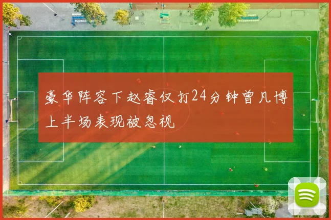 豪华阵容下赵睿仅打24分钟曾凡博上半场表现被忽视