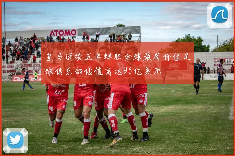 皇马连续五年蝉联全球最有价值足球俱乐部估值高达95亿美元