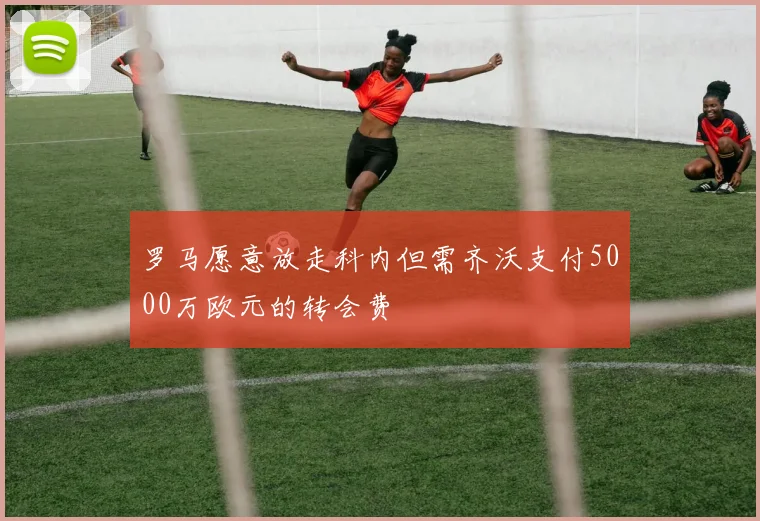 罗马愿意放走科内但需齐沃支付5000万欧元的转会费