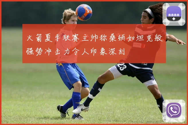 火箭夏季联赛主帅称桑顿如坦克般强势冲击力令人印象深刻