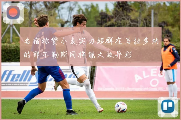名宿称赞小麦实力超群在马拉多纳的那不勒斯同样能大放异彩