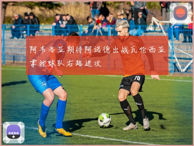 阿韦洛亚期待阿诺德出战瓦伦西亚掌控球队右路进攻