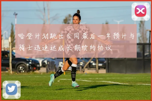 哈登计划跳出合同最后一年预计与骑士迅速达成长期续约协议