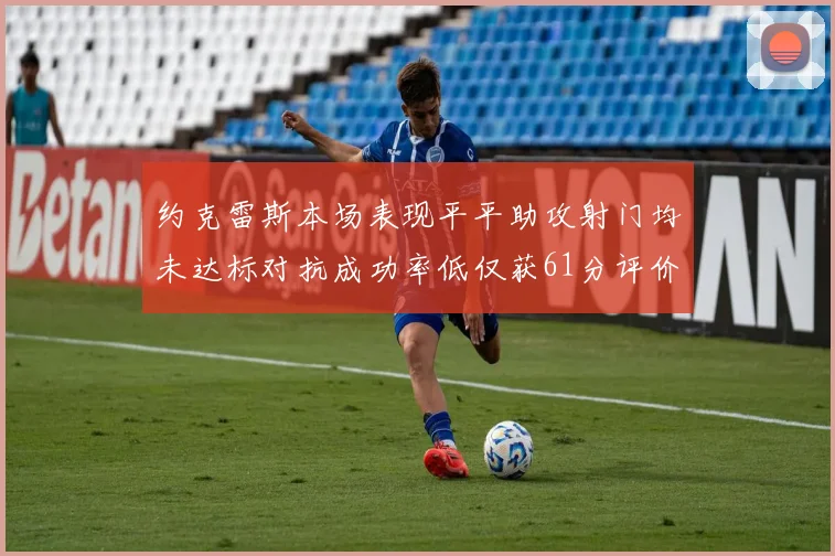 约克雷斯本场表现平平助攻射门均未达标对抗成功率低仅获61分评价