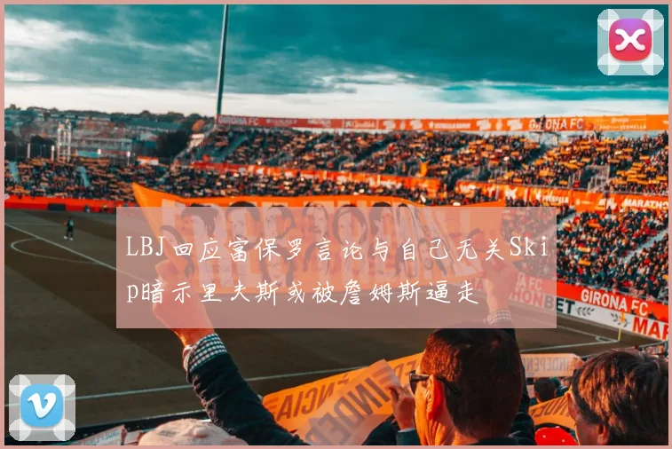 LBJ回应富保罗言论与自己无关Skip暗示里夫斯或被詹姆斯逼走