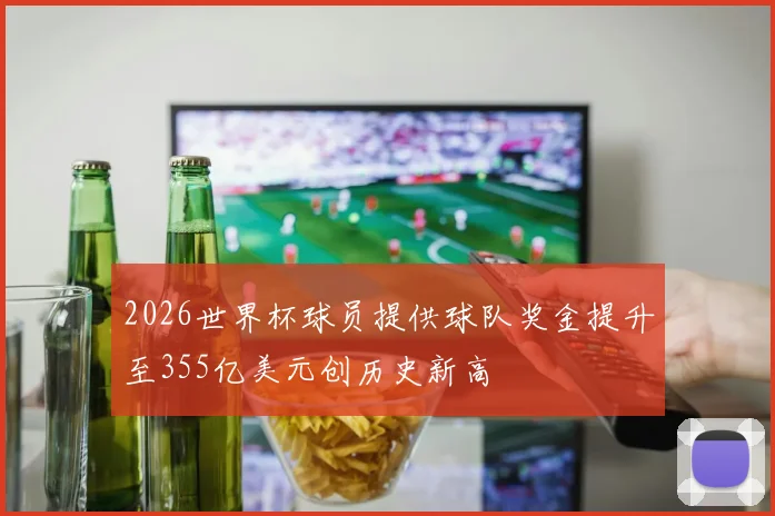 2026世界杯球员提供球队奖金提升至355亿美元创历史新高