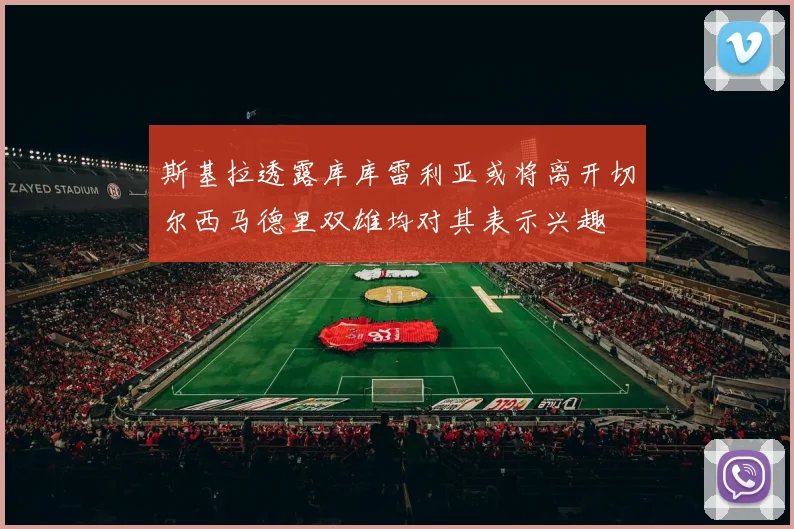 斯基拉透露库库雷利亚或将离开切尔西马德里双雄均对其表示兴趣