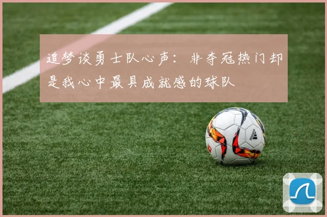 追梦谈勇士队心声：非夺冠热门却是我心中最具成就感的球队