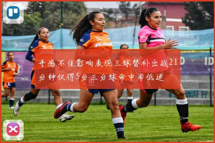 手感不佳影响表现三球替补出战21分钟仅得5分三分球命中率低迷