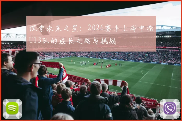 探索未来之星：2026赛季上海申花U13队的成长之路与挑战