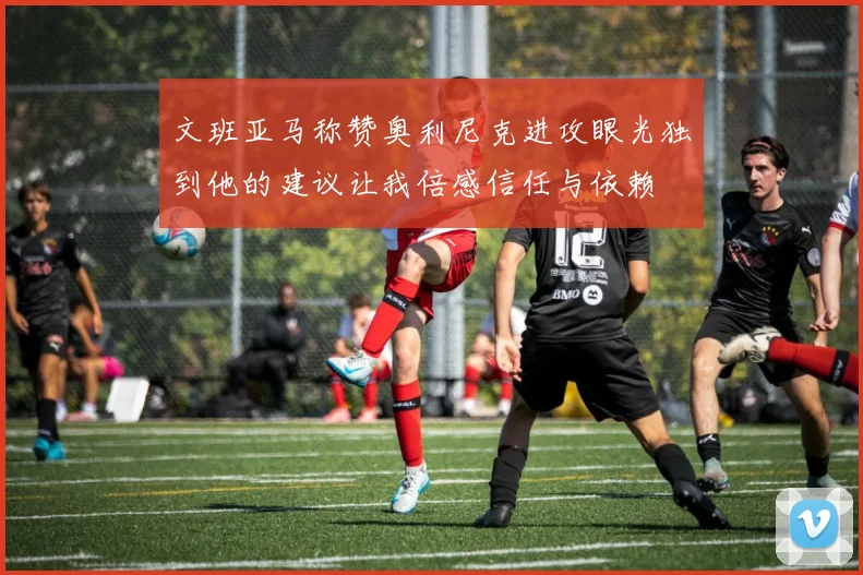 文班亚马称赞奥利尼克进攻眼光独到他的建议让我倍感信任与依赖