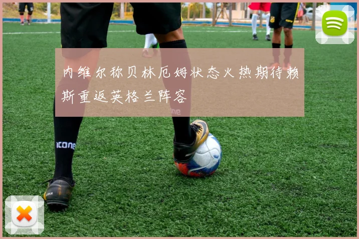 内维尔称贝林厄姆状态火热期待赖斯重返英格兰阵容