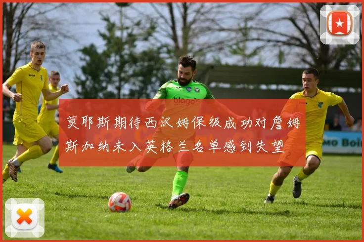 莫耶斯期待西汉姆保级成功对詹姆斯加纳未入英格兰名单感到失望