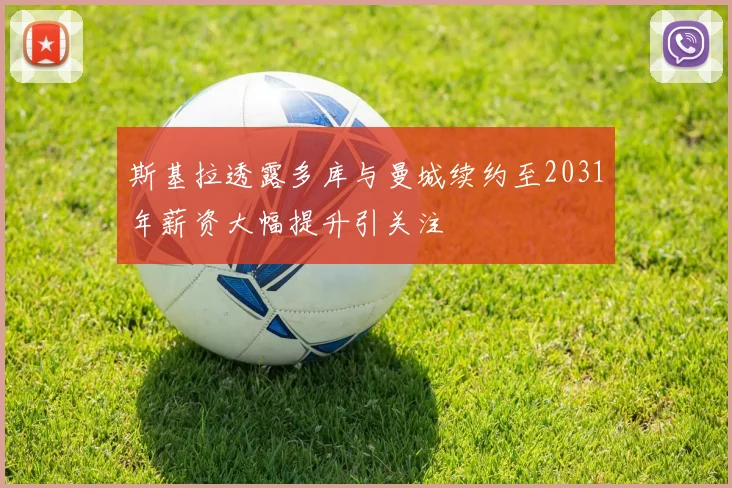 斯基拉透露多库与曼城续约至2031年薪资大幅提升引关注