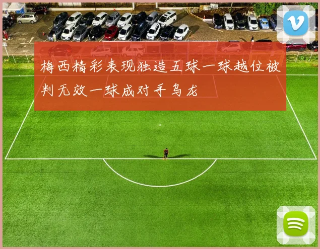 梅西精彩表现独造五球一球越位被判无效一球成对手乌龙