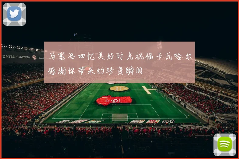 马塞洛回忆美好时光祝福卡瓦哈尔感谢你带来的珍贵瞬间